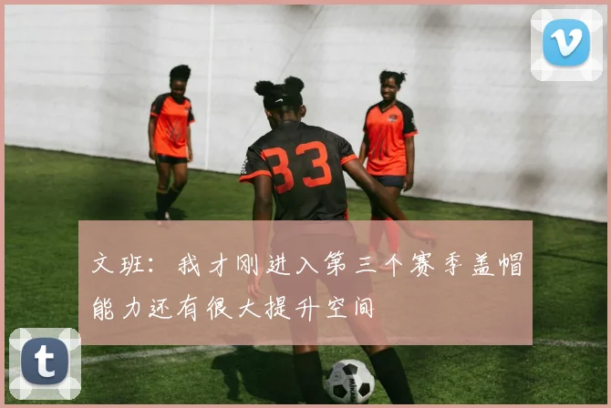 文班：我才刚进入第三个赛季盖帽能力还有很大提升空间