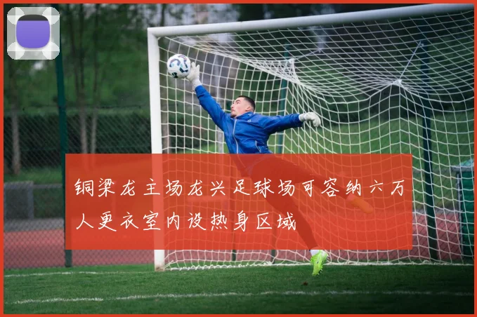 铜梁龙主场龙兴足球场可容纳六万人更衣室内设热身区域