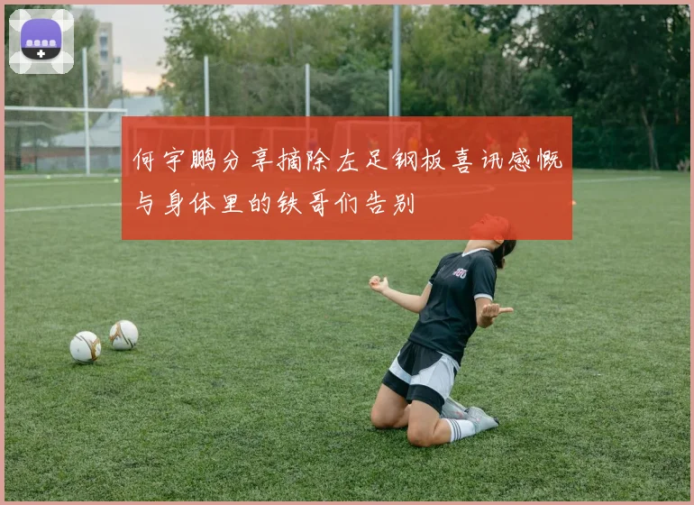 何宇鹏分享摘除左足钢板喜讯感慨与身体里的铁哥们告别