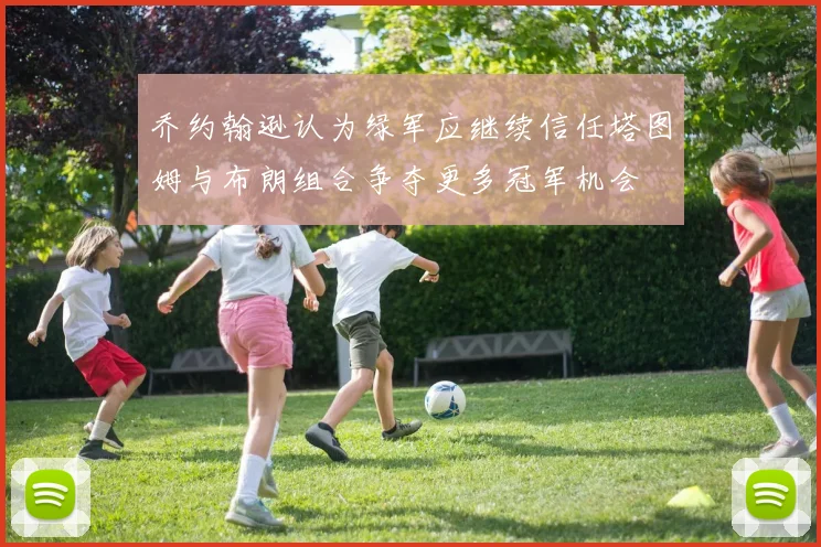 乔约翰逊认为绿军应继续信任塔图姆与布朗组合争夺更多冠军机会