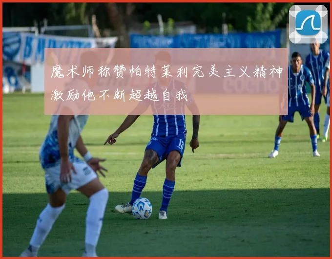 魔术师称赞帕特莱利完美主义精神激励他不断超越自我