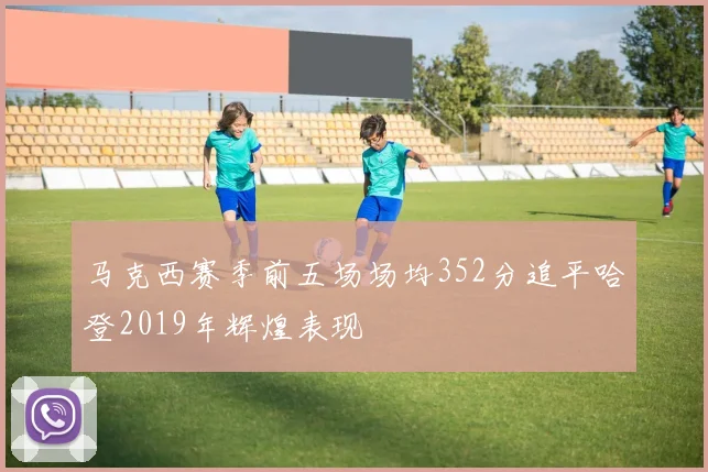 马克西赛季前五场场均352分追平哈登2019年辉煌表现