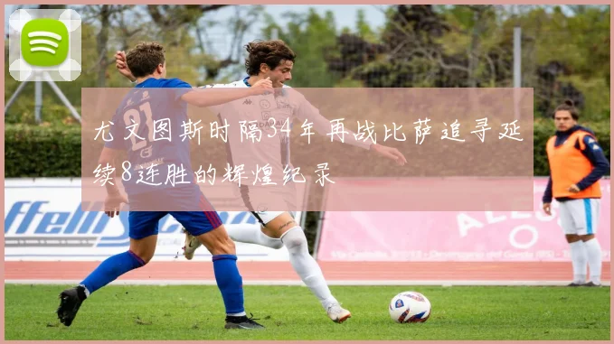 尤文图斯时隔34年再战比萨追寻延续8连胜的辉煌纪录