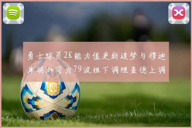 勇士球员2K能力值更新追梦与穆迪库明加同为79波姐下调理查德上调