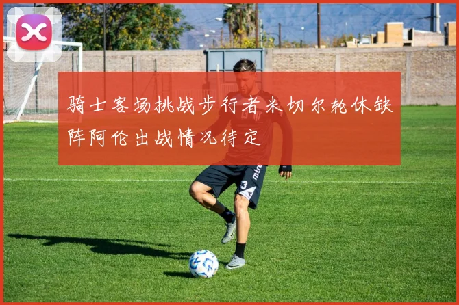 骑士客场挑战步行者米切尔轮休缺阵阿伦出战情况待定