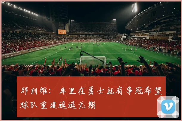 邓利维：库里在勇士就有争冠希望球队重建遥遥无期