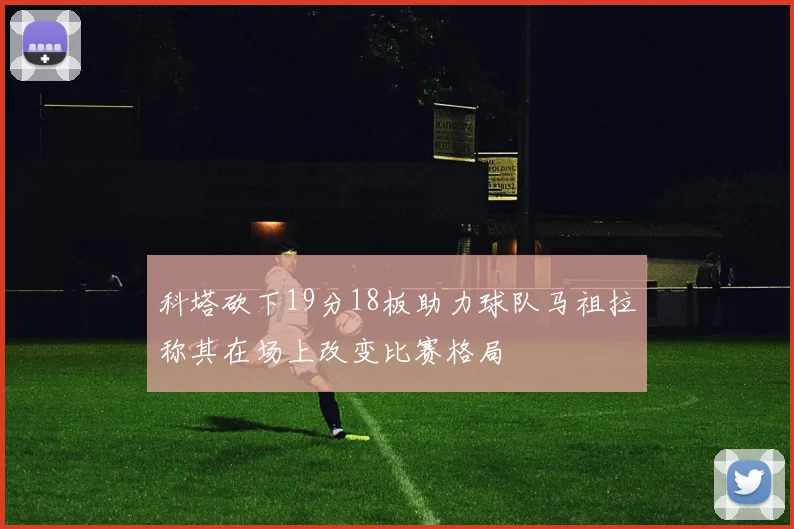 科塔砍下19分18板助力球队马祖拉称其在场上改变比赛格局