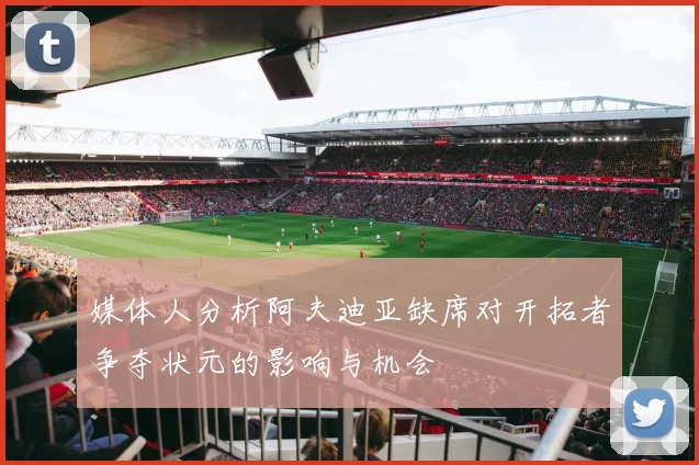 媒体人分析阿夫迪亚缺席对开拓者争夺状元的影响与机会