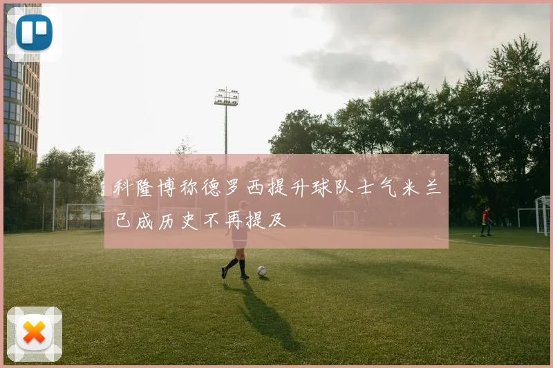 科隆博称德罗西提升球队士气米兰已成历史不再提及