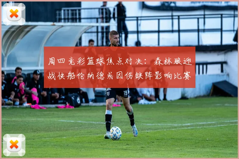 周四竞彩篮球焦点对决：森林狼迎战快船伦纳德或因伤缺阵影响比赛走势