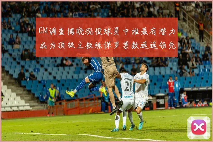 GM调查揭晓现役球员中谁最有潜力成为顶级主教练保罗票数遥遥领先