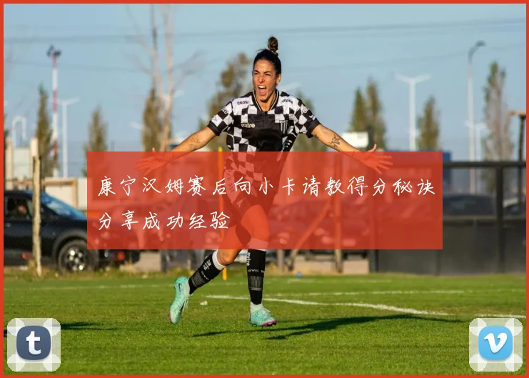 康宁汉姆赛后向小卡请教得分秘诀分享成功经验