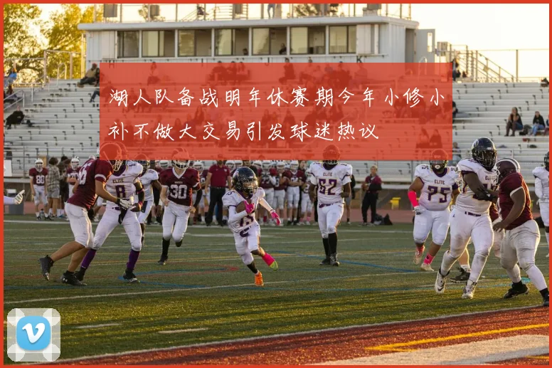 湖人队备战明年休赛期今年小修小补不做大交易引发球迷热议