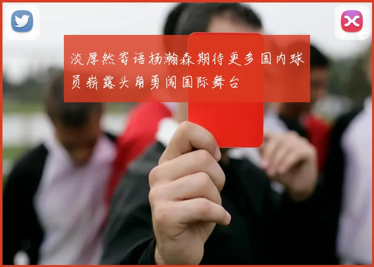 淡厚然寄语杨瀚森期待更多国内球员崭露头角勇闯国际舞台