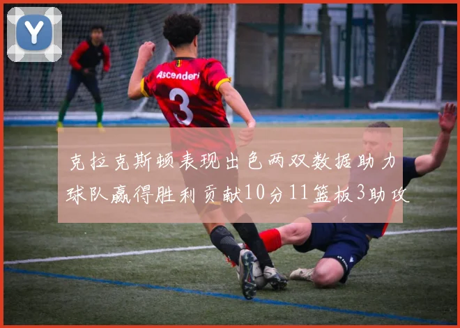 克拉克斯顿表现出色两双数据助力球队赢得胜利贡献10分11篮板3助攻2盖帽