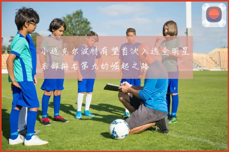 小迈克尔波特有望首次入选全明星东部排名第九的崛起之路