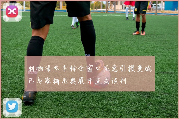 利物浦冬季转会窗口无意引援曼城已与塞梅尼奥展开正式谈判