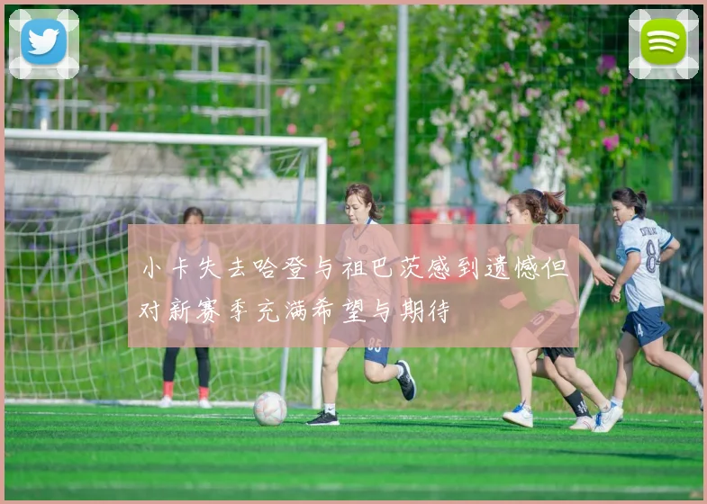 小卡失去哈登与祖巴茨感到遗憾但对新赛季充满希望与期待