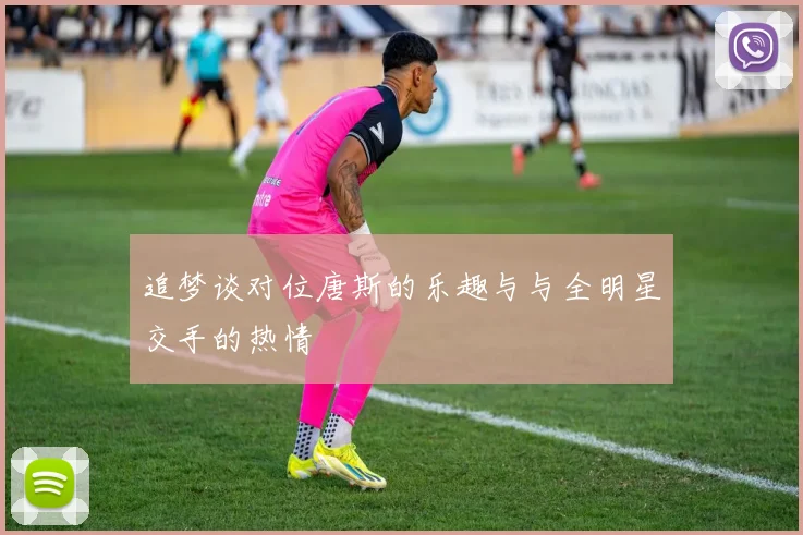 追梦谈对位唐斯的乐趣与与全明星交手的热情