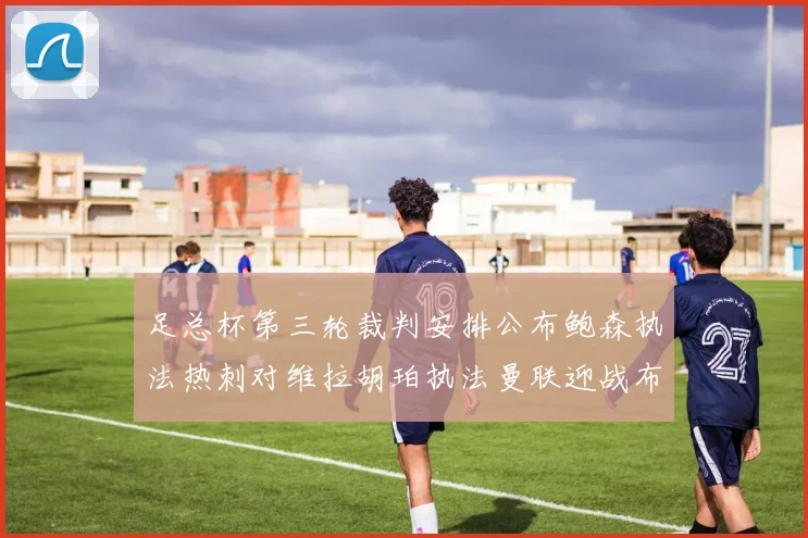 足总杯第三轮裁判安排公布鲍森执法热刺对维拉胡珀执法曼联迎战布莱顿