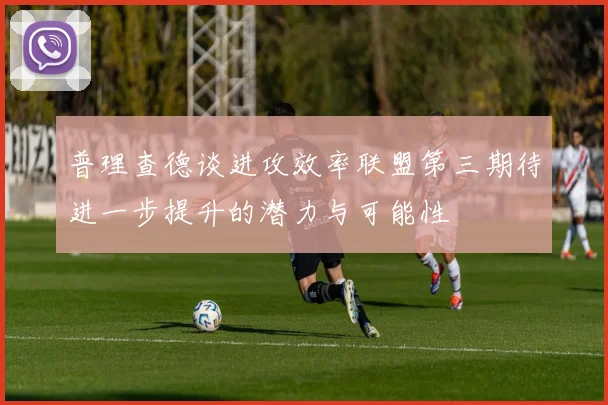 普理查德谈进攻效率联盟第三期待进一步提升的潜力与可能性