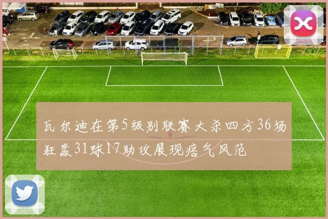 瓦尔迪在第5级别联赛大杀四方36场狂轰31球17助攻展现痞气风范