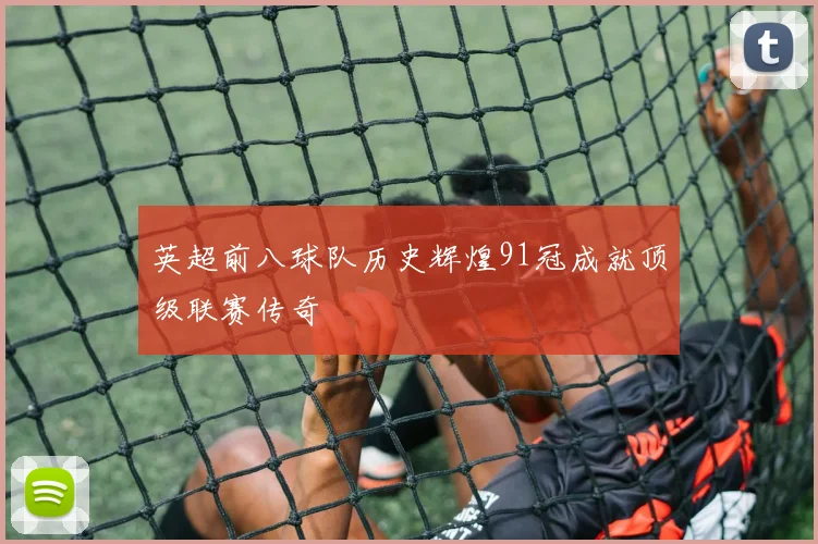 英超前八球队历史辉煌91冠成就顶级联赛传奇