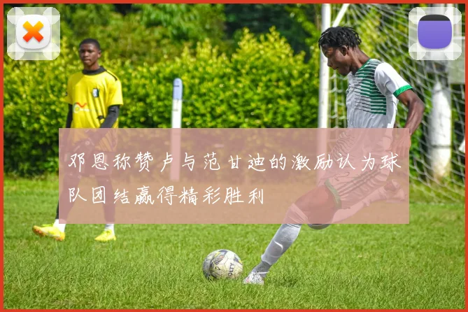 邓恩称赞卢与范甘迪的激励认为球队团结赢得精彩胜利