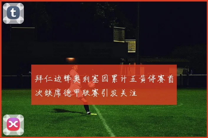 拜仁边锋奥利塞因累计五黄停赛首次缺席德甲联赛引发关注