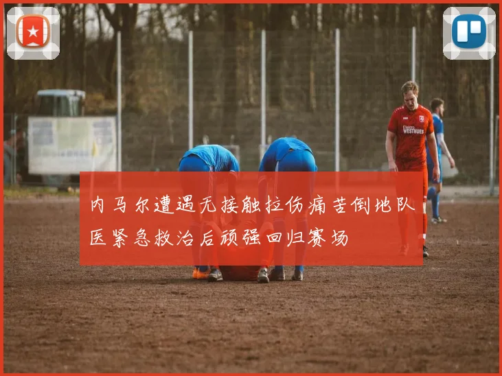 内马尔遭遇无接触拉伤痛苦倒地队医紧急救治后顽强回归赛场