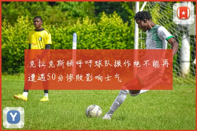 克拉克斯顿呼吁球队振作绝不能再遭遇50分惨败影响士气