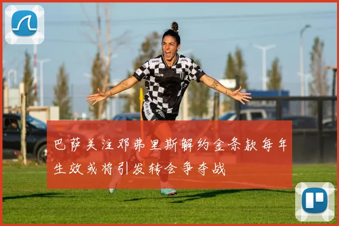巴萨关注邓弗里斯解约金条款每年生效或将引发转会争夺战