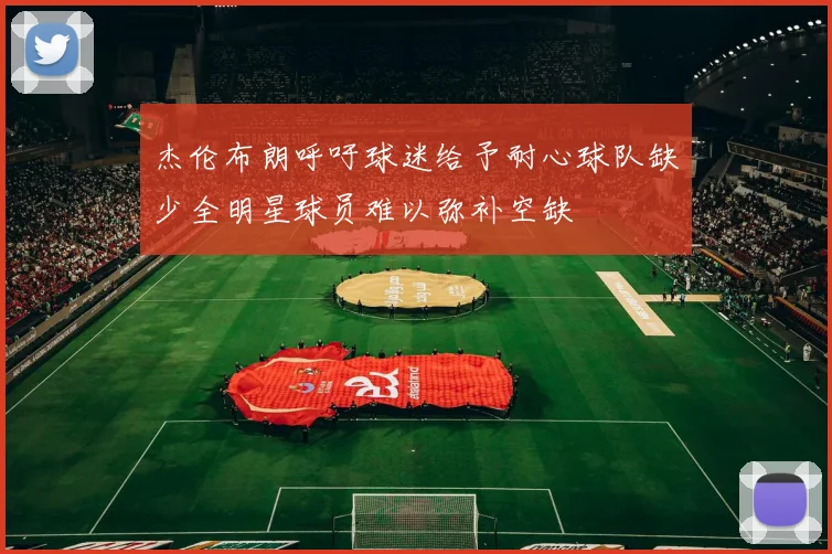 杰伦布朗呼吁球迷给予耐心球队缺少全明星球员难以弥补空缺