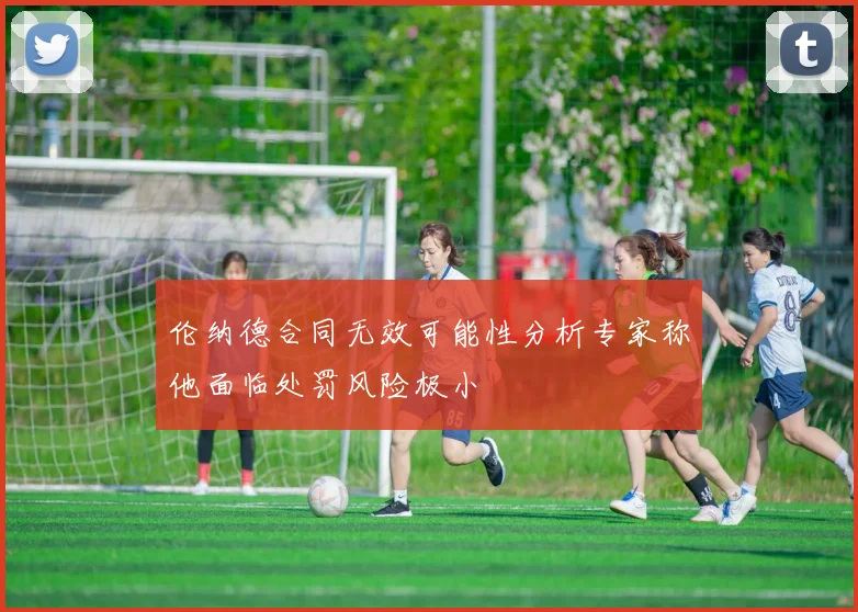 伦纳德合同无效可能性分析专家称他面临处罚风险极小
