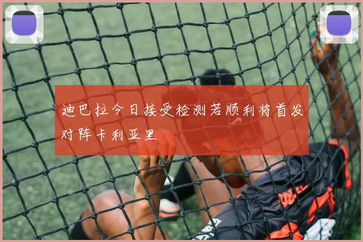迪巴拉今日接受检测若顺利将首发对阵卡利亚里