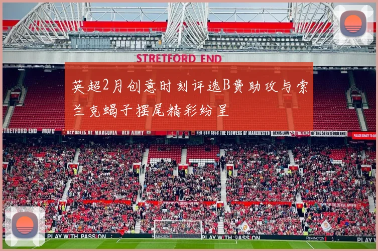 英超2月创意时刻评选B费助攻与索兰克蝎子摆尾精彩纷呈
