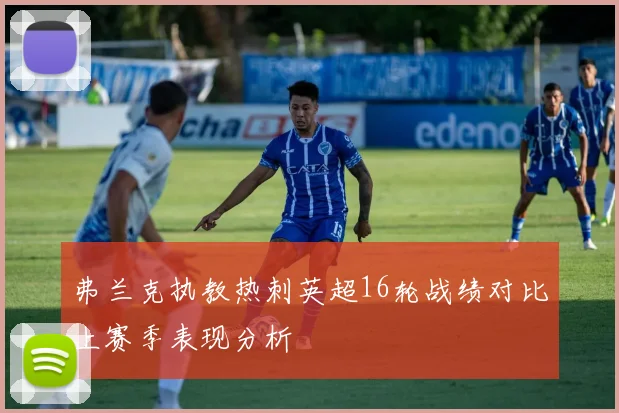 弗兰克执教热刺英超16轮战绩对比上赛季表现分析