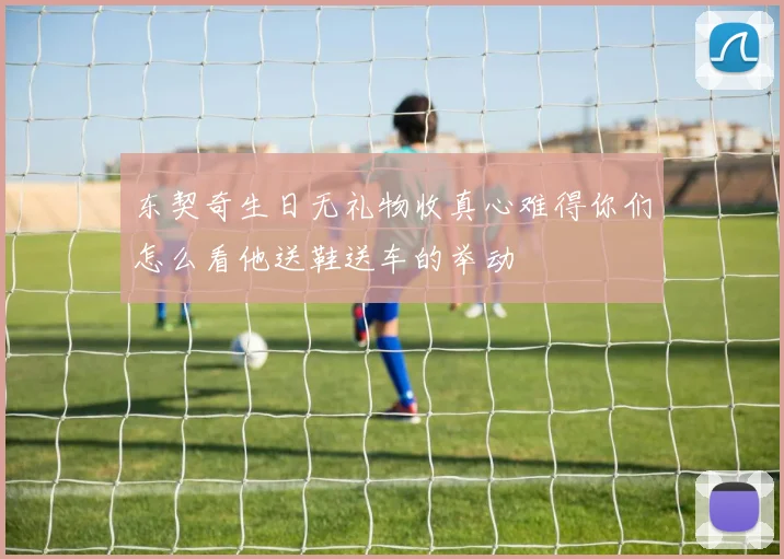 东契奇生日无礼物收真心难得你们怎么看他送鞋送车的举动