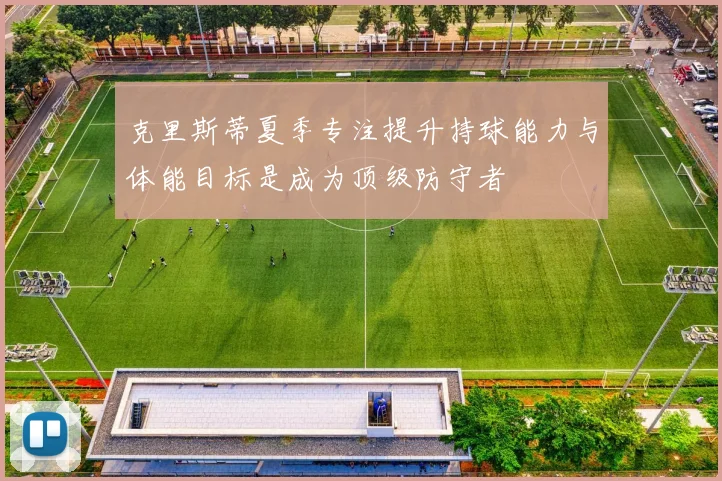 克里斯蒂夏季专注提升持球能力与体能目标是成为顶级防守者