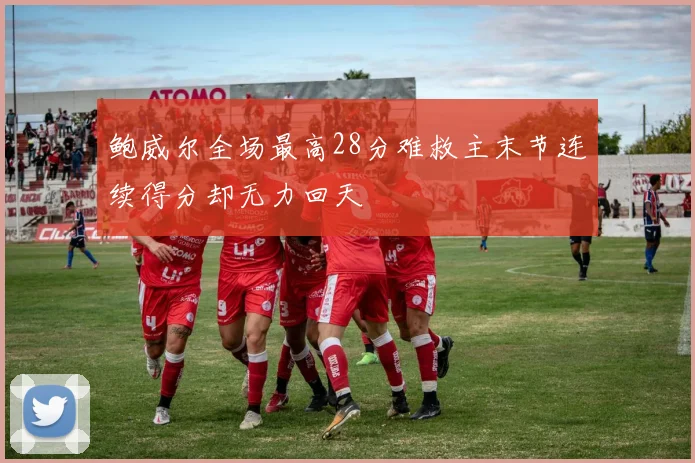 鲍威尔全场最高28分难救主末节连续得分却无力回天