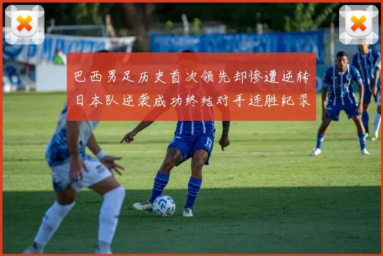 巴西男足历史首次领先却惨遭逆转日本队逆袭成功终结对手连胜纪录