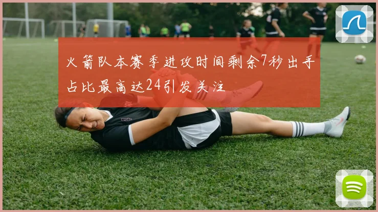 火箭队本赛季进攻时间剩余7秒出手占比最高达24引发关注