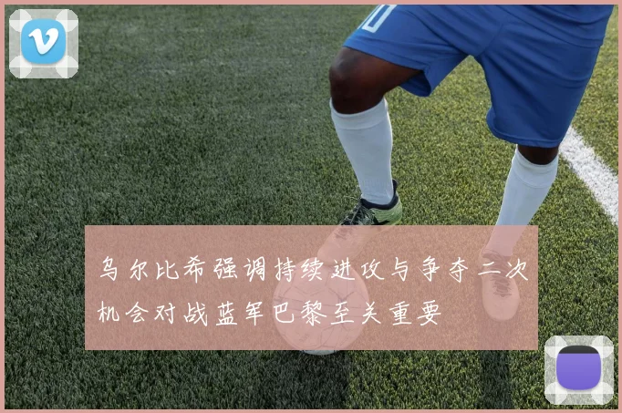 乌尔比希强调持续进攻与争夺二次机会对战蓝军巴黎至关重要