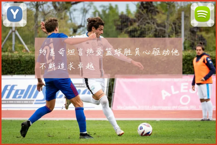 约基奇坦言热爱篮球胜负心驱动他不断追求卓越