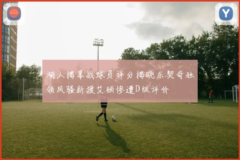湖人揭幕战球员评分揭晓东契奇独领风骚新援艾顿惨遭D级评价