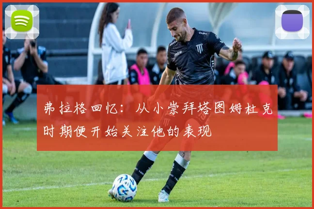 弗拉格回忆：从小崇拜塔图姆杜克时期便开始关注他的表现