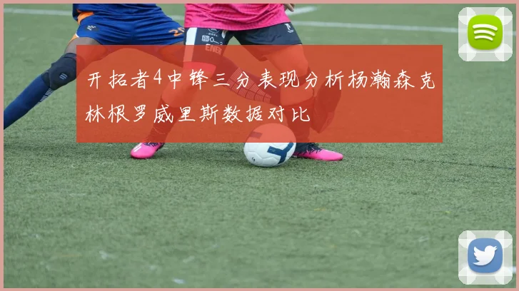 开拓者4中锋三分表现分析杨瀚森克林根罗威里斯数据对比