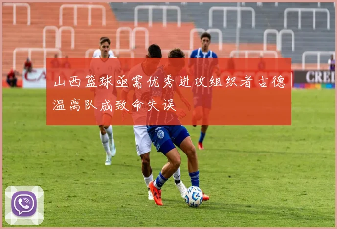 山西篮球亟需优秀进攻组织者古德温离队成致命失误