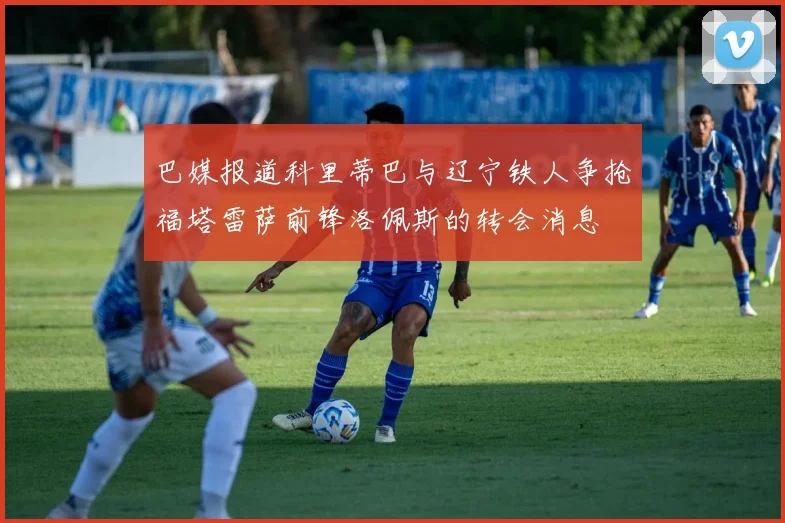 巴媒报道科里蒂巴与辽宁铁人争抢福塔雷萨前锋洛佩斯的转会消息