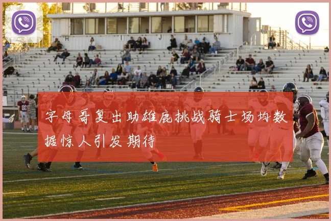 字母哥复出助雄鹿挑战骑士场均数据惊人引发期待